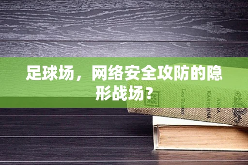 足球场，网络安全攻防的隐形战场？