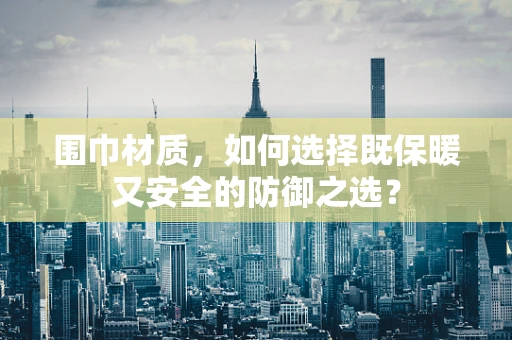 围巾材质，如何选择既保暖又安全的防御之选？