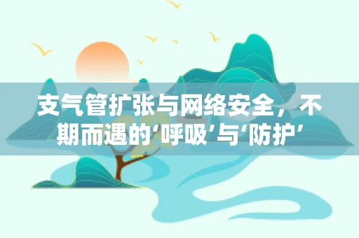 支气管扩张与网络安全，不期而遇的‘呼吸’与‘防护’