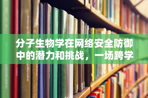 分子生物学在网络安全防御中的潜力和挑战，一场跨学科的探索