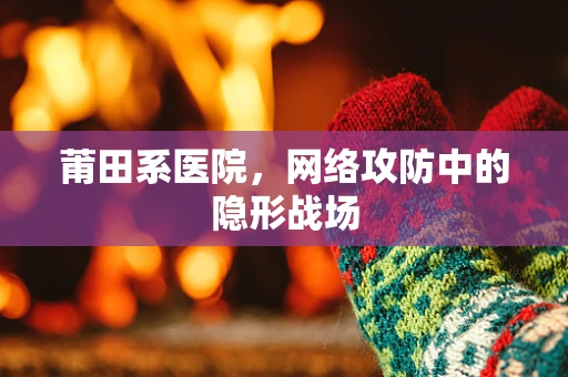 莆田系医院，网络攻防中的隐形战场