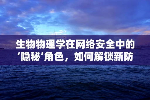 生物物理学在网络安全中的‘隐秘’角色，如何解锁新防御策略？