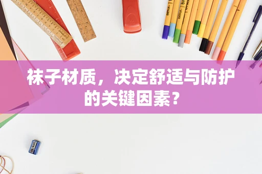 袜子材质，决定舒适与防护的关键因素？