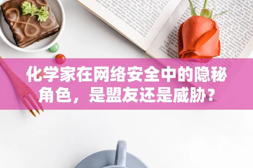 化学家在网络安全中的隐秘角色，是盟友还是威胁？