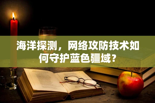 海洋探测，网络攻防技术如何守护蓝色疆域？