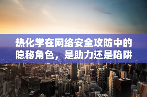 热化学在网络安全攻防中的隐秘角色，是助力还是陷阱？