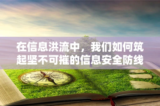 在信息洪流中，我们如何筑起坚不可摧的信息安全防线？
