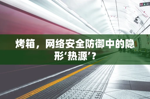烤箱，网络安全防御中的隐形‘热源’？