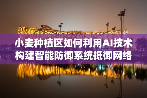 小麦种植区如何利用AI技术构建智能防御系统抵御网络攻击？
