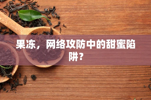 果冻，网络攻防中的甜蜜陷阱？