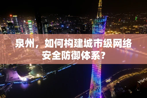 泉州，如何构建城市级网络安全防御体系？