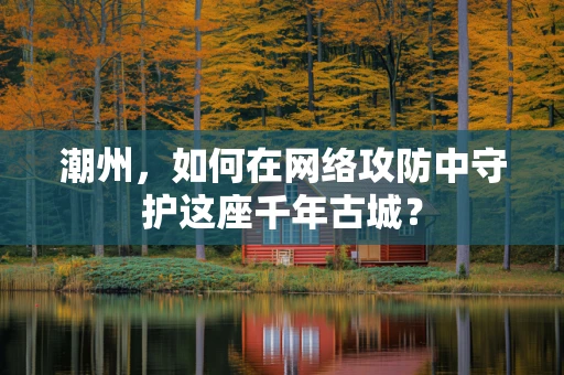 潮州，如何在网络攻防中守护这座千年古城？