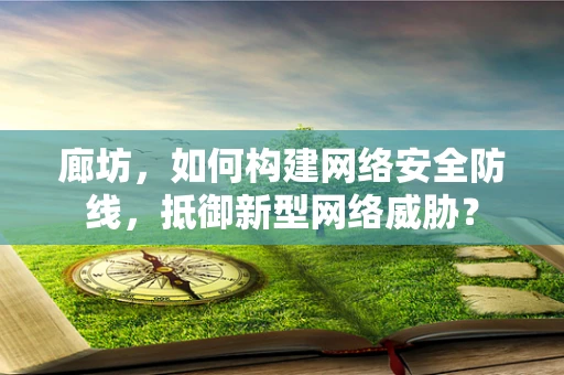 廊坊，如何构建网络安全防线，抵御新型网络威胁？