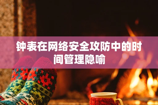 钟表在网络安全攻防中的时间管理隐喻