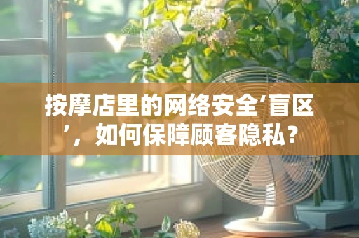 按摩店里的网络安全‘盲区’，如何保障顾客隐私？