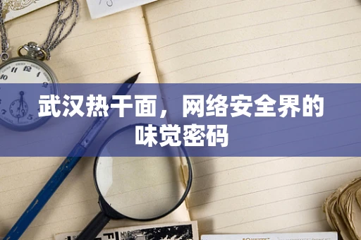 武汉热干面，网络安全界的味觉密码