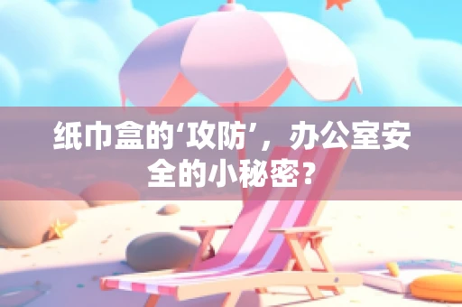 纸巾盒的‘攻防’，办公室安全的小秘密？