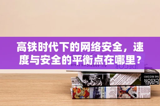 高铁时代下的网络安全，速度与安全的平衡点在哪里？