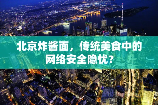 北京炸酱面，传统美食中的网络安全隐忧？
