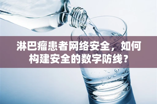 淋巴瘤患者网络安全，如何构建安全的数字防线？