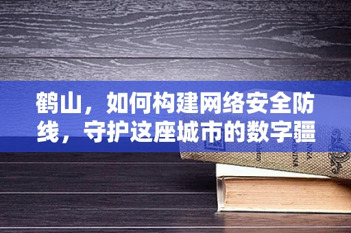 鹤山，如何构建网络安全防线，守护这座城市的数字疆域？