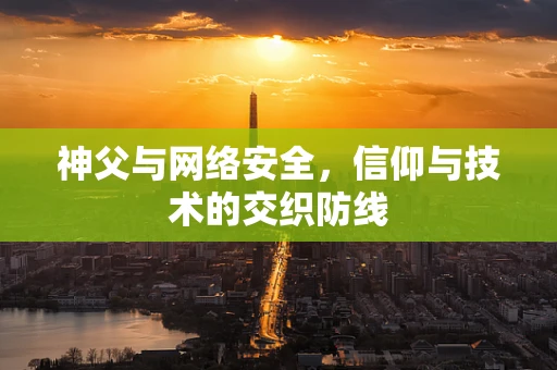 神父与网络安全，信仰与技术的交织防线