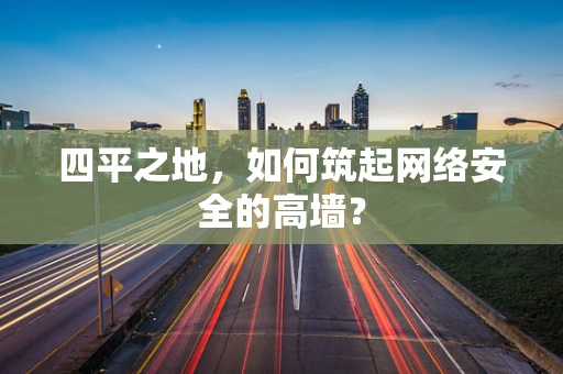 四平之地，如何筑起网络安全的高墙？