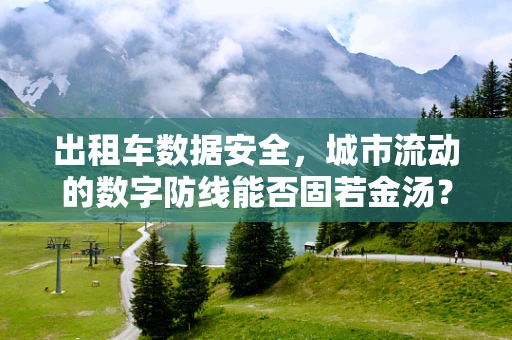出租车数据安全，城市流动的数字防线能否固若金汤？