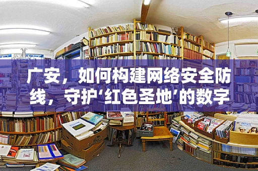 广安，如何构建网络安全防线，守护‘红色圣地’的数字安全？