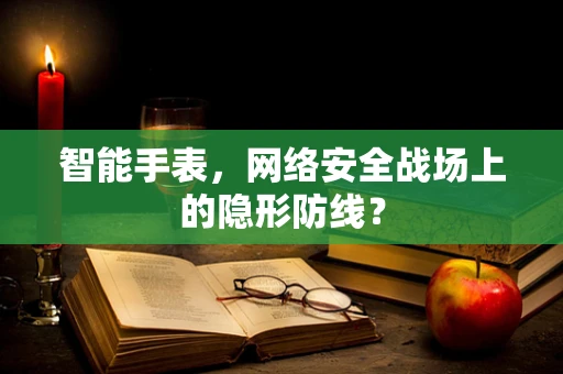 智能手表，网络安全战场上的隐形防线？