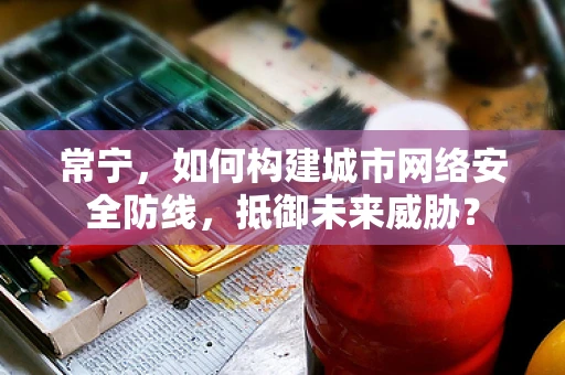 常宁，如何构建城市网络安全防线，抵御未来威胁？