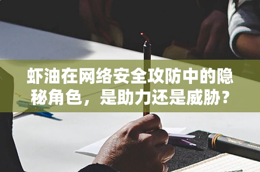 虾油在网络安全攻防中的隐秘角色，是助力还是威胁？