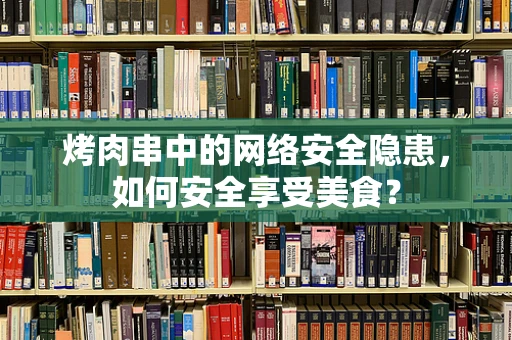 烤肉串中的网络安全隐患，如何安全享受美食？