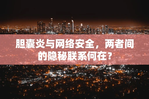 胆囊炎与网络安全，两者间的隐秘联系何在？