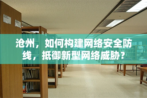 沧州，如何构建网络安全防线，抵御新型网络威胁？