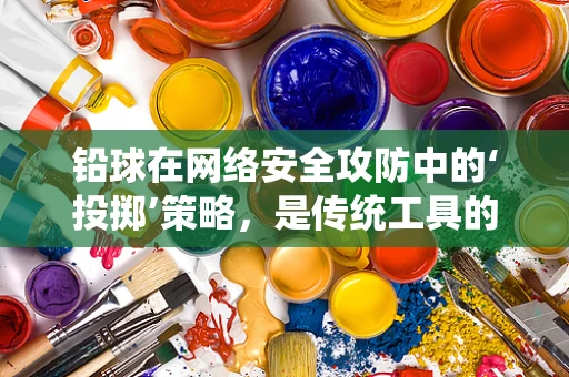 铅球在网络安全攻防中的‘投掷’策略，是传统工具的现代应用，还是误打误撞的巧合？