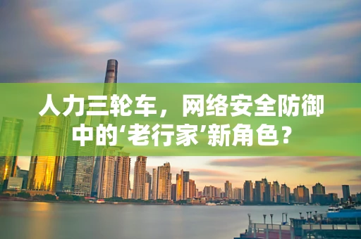 人力三轮车，网络安全防御中的‘老行家’新角色？