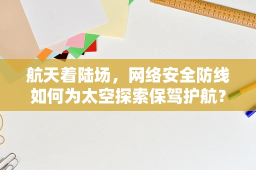 航天着陆场，网络安全防线如何为太空探索保驾护航？