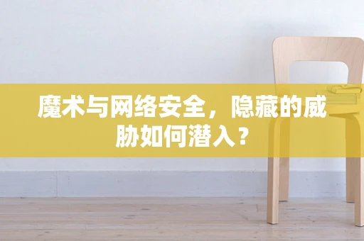 魔术与网络安全，隐藏的威胁如何潜入？