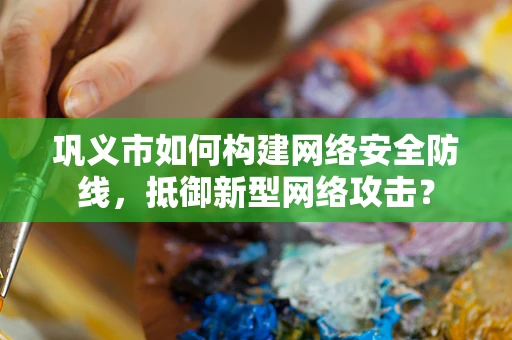 巩义市如何构建网络安全防线，抵御新型网络攻击？
