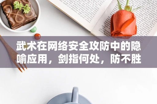 武术在网络安全攻防中的隐喻应用，剑指何处，防不胜防？