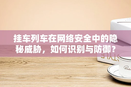 挂车列车在网络安全中的隐秘威胁，如何识别与防御？