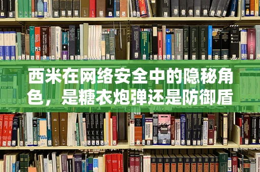 西米在网络安全中的隐秘角色，是糖衣炮弹还是防御盾牌？