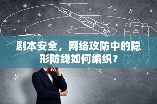 剧本安全，网络攻防中的隐形防线如何编织？