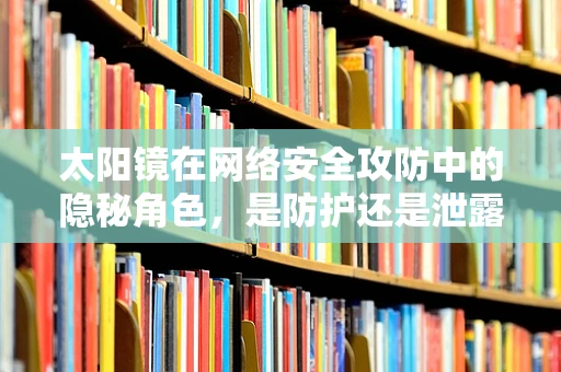 太阳镜在网络安全攻防中的隐秘角色，是防护还是泄露？