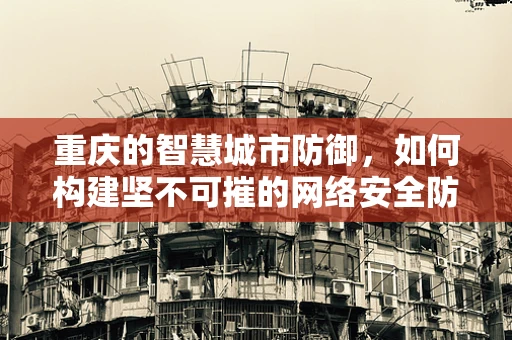 重庆的智慧城市防御，如何构建坚不可摧的网络安全防线？