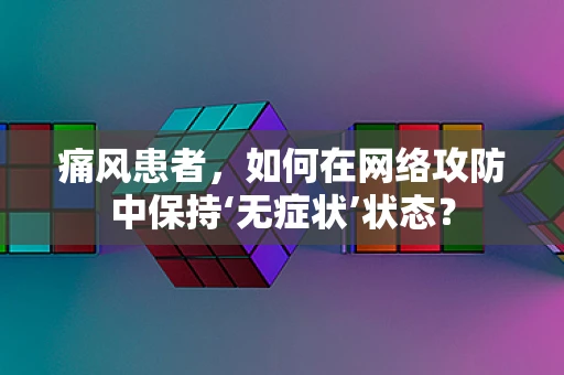痛风患者，如何在网络攻防中保持‘无症状’状态？