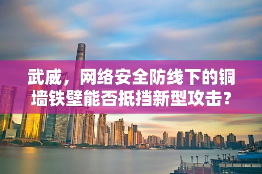 武威，网络安全防线下的铜墙铁壁能否抵挡新型攻击？