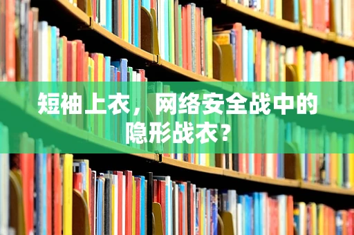 短袖上衣，网络安全战中的隐形战衣？