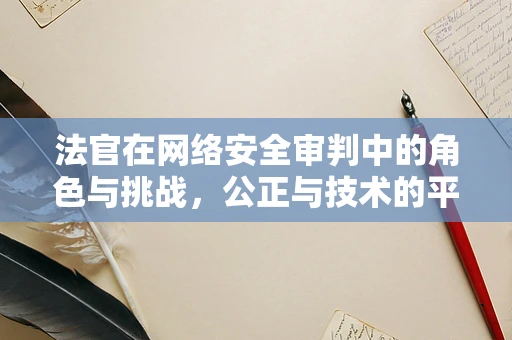 法官在网络安全审判中的角色与挑战，公正与技术的平衡？